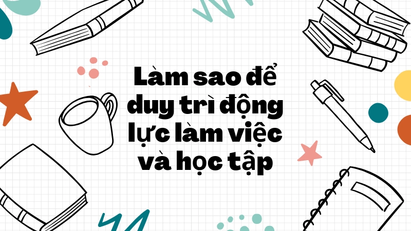 Phương pháp duy trì động lực làm việc và học tập hiệu quả